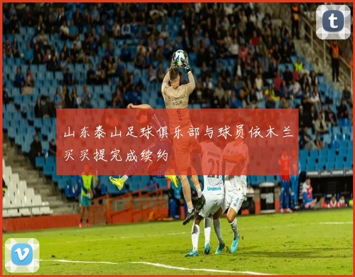 山东泰山足球俱乐部与球员依木兰买买提完成续约