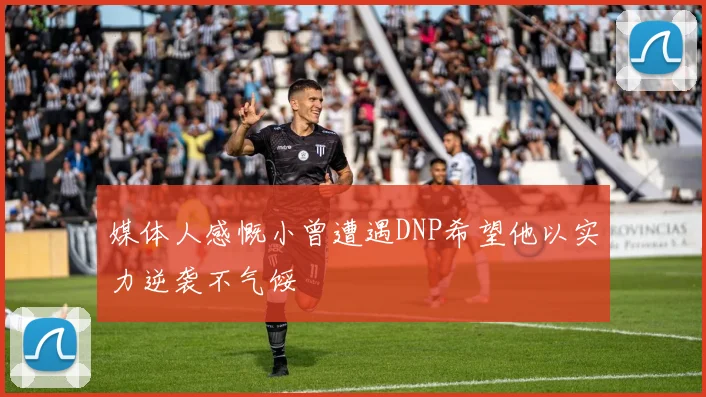 媒体人感慨小曾遭遇DNP希望他以实力逆袭不气馁