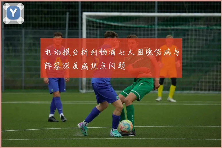 电讯报分析利物浦七大困境伤病与阵容深度成焦点问题