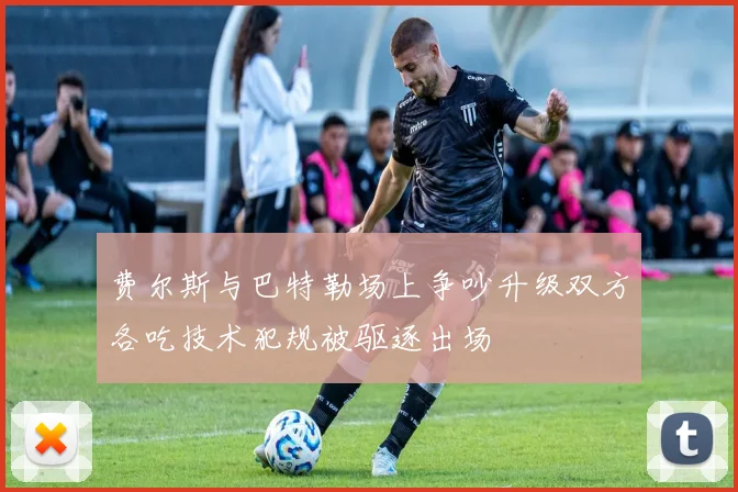 费尔斯与巴特勒场上争吵升级双方各吃技术犯规被驱逐出场