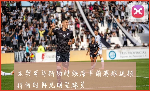 东契奇与斯玛特缺席季前赛球迷期待何时再见明星球员