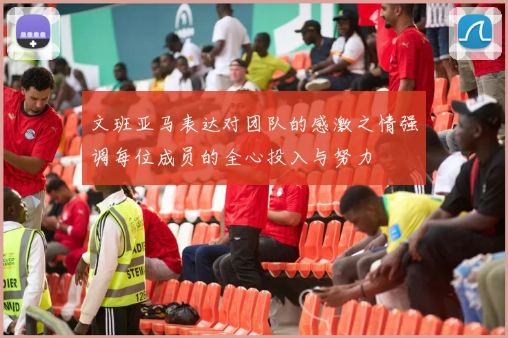 文班亚马表达对团队的感激之情强调每位成员的全心投入与努力
