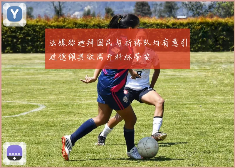 法媒称迪拜国民与祈祷队均有意引进德佩其欲离开科林蒂安