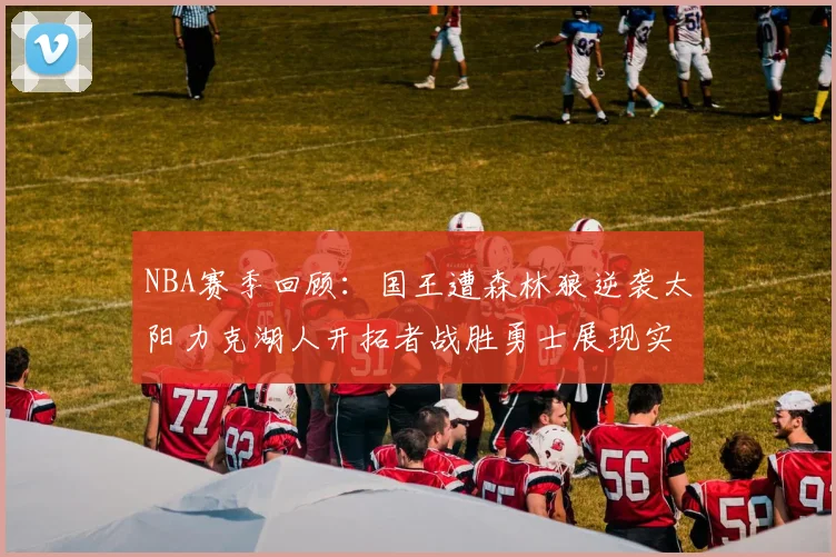 NBA赛季回顾：国王遭森林狼逆袭太阳力克湖人开拓者战胜勇士展现实力