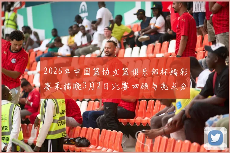 2026年中国篮协女篮俱乐部杯精彩赛果揭晓3月2日比赛回顾与亮点分析