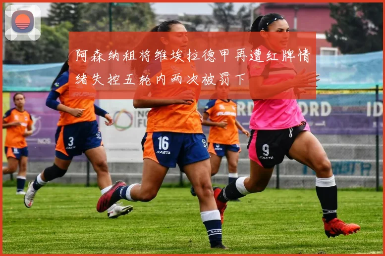 阿森纳租将维埃拉德甲再遭红牌情绪失控五轮内两次被罚下