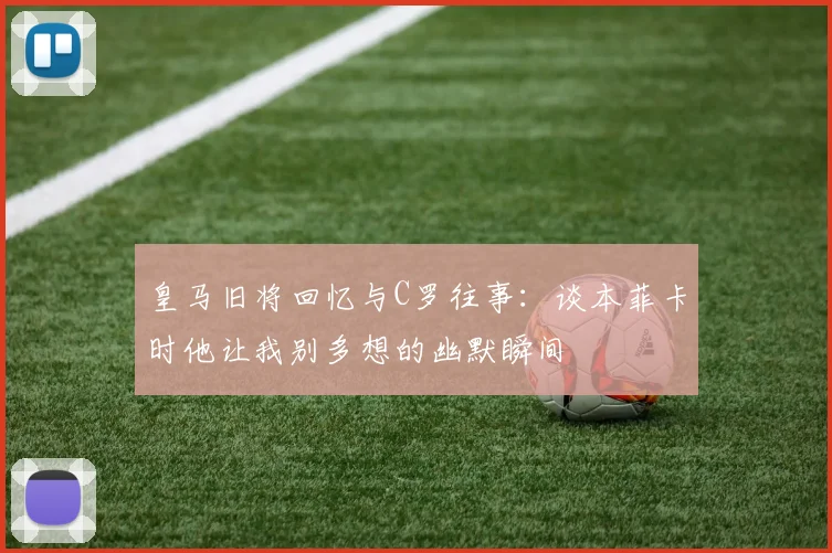 皇马旧将回忆与C罗往事：谈本菲卡时他让我别多想的幽默瞬间