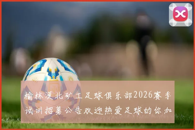 榆林漠北矿工足球俱乐部2026赛季试训招募公告欢迎热爱足球的你加入我们
