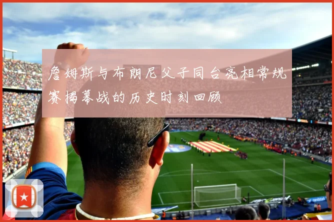 詹姆斯与布朗尼父子同台亮相常规赛揭幕战的历史时刻回顾