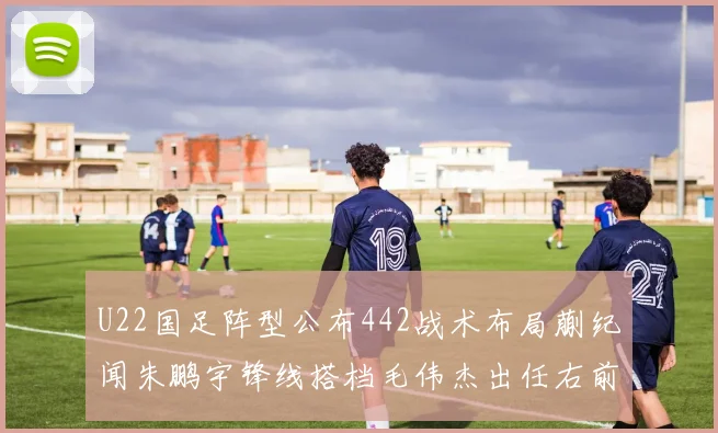 U22国足阵型公布442战术布局蒯纪闻朱鹏宇锋线搭档毛伟杰出任右前卫