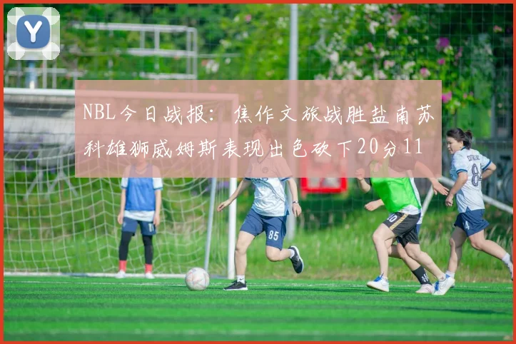 NBL今日战报：焦作文旅战胜盐南苏科雄狮威姆斯表现出色砍下20分11篮板