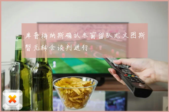 库普梅纳斯确认冬窗留队尤文图斯暂无转会谈判进行