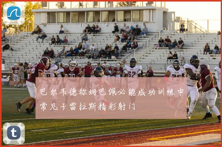 巴尔韦德称姆巴佩必能成功训练中常见卡雷拉斯精彩射门