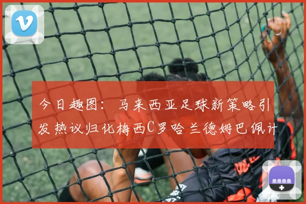 今日趣图：马来西亚足球新策略引发热议归化梅西C罗哈兰德姆巴佩计划
