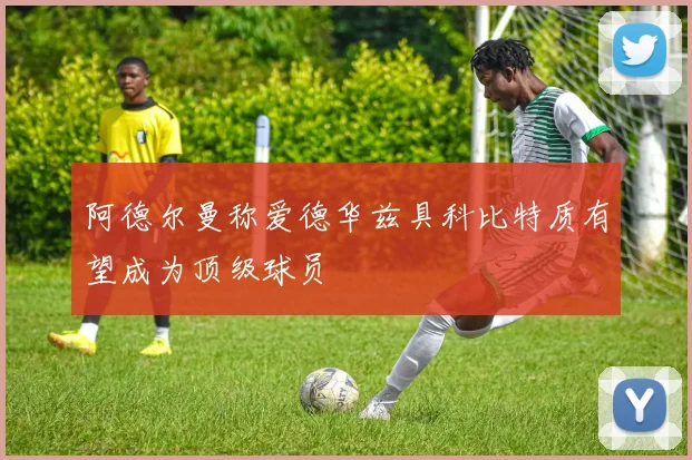 阿德尔曼称爱德华兹具科比特质有望成为顶级球员