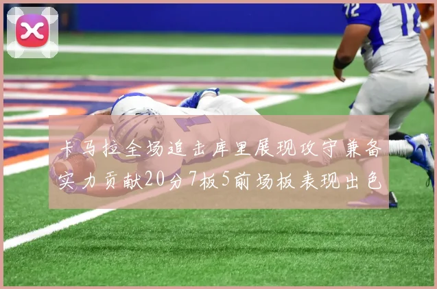 卡马拉全场追击库里展现攻守兼备实力贡献20分7板5前场板表现出色