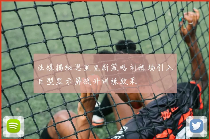 法媒揭秘恩里克新策略训练场引入巨型显示屏提升训练效果