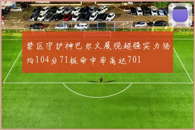 禁区守护神巴尔文展现超强实力场均104分71板命中率高达701