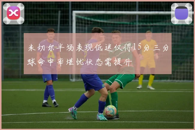 米切尔半场表现低迷仅得15分三分球命中率堪忧状态需提升