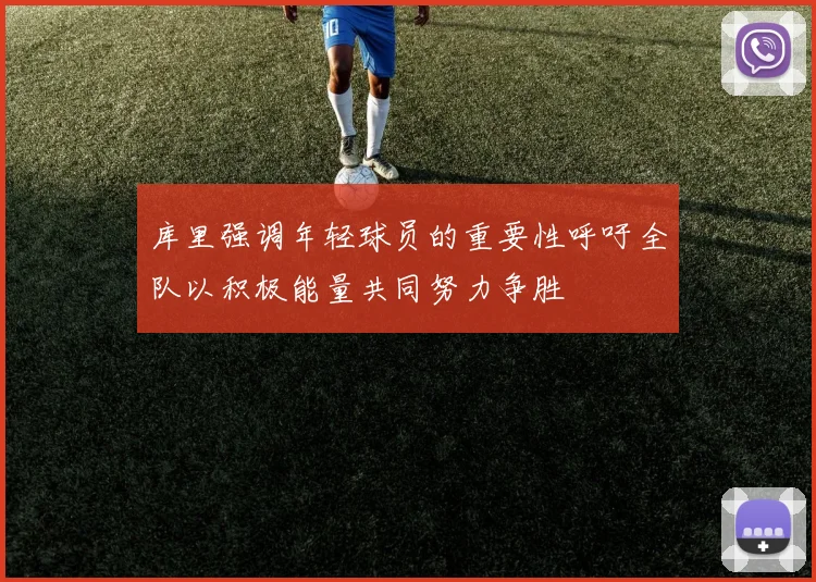 库里强调年轻球员的重要性呼吁全队以积极能量共同努力争胜