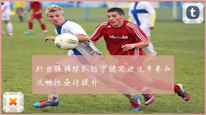 科尔强调球队防守稳定进攻节奏和流畅性亟待提升