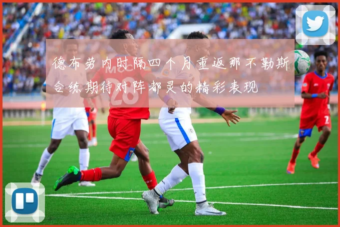 德布劳内时隔四个月重返那不勒斯合练期待对阵都灵的精彩表现