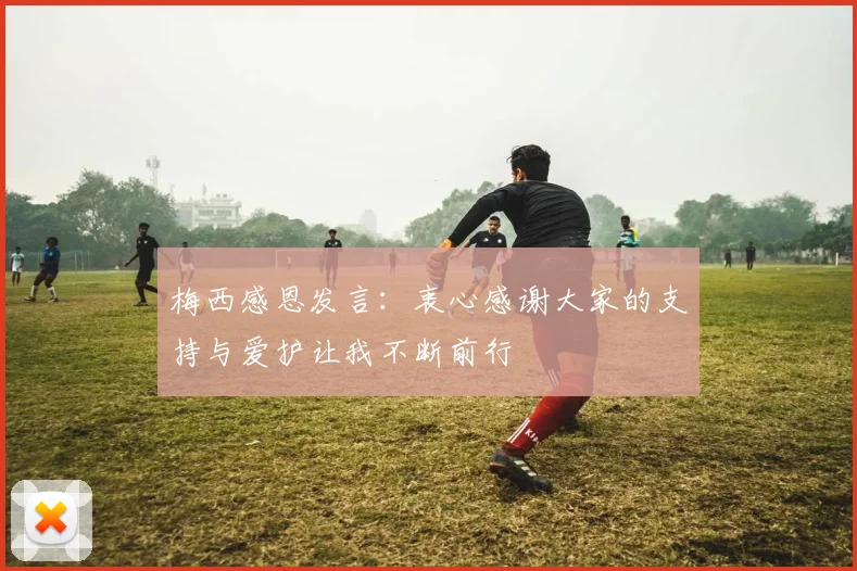 梅西感恩发言：衷心感谢大家的支持与爱护让我不断前行