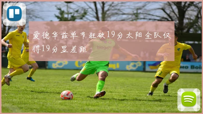 爱德华兹单节狂砍19分太阳全队仅得19分显差距