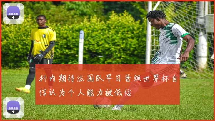 科内期待法国队早日晋级世界杯自信认为个人能力被低估