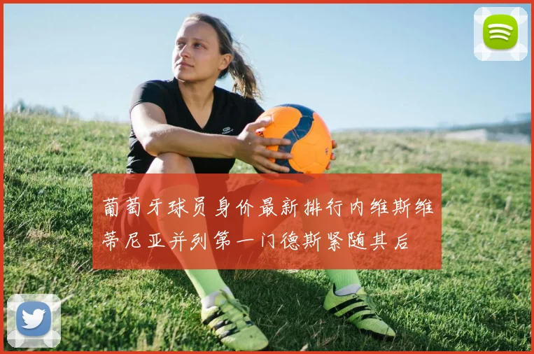 葡萄牙球员身价最新排行内维斯维蒂尼亚并列第一门德斯紧随其后