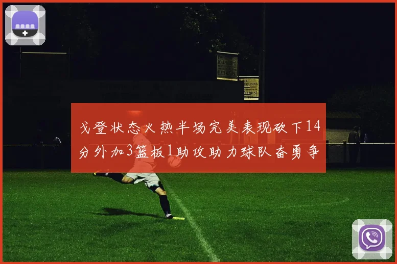 戈登状态火热半场完美表现砍下14分外加3篮板1助攻助力球队奋勇争先