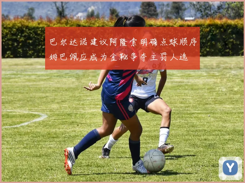 巴尔达诺建议阿隆索明确点球顺序姆巴佩应成为金靴争夺主罚人选