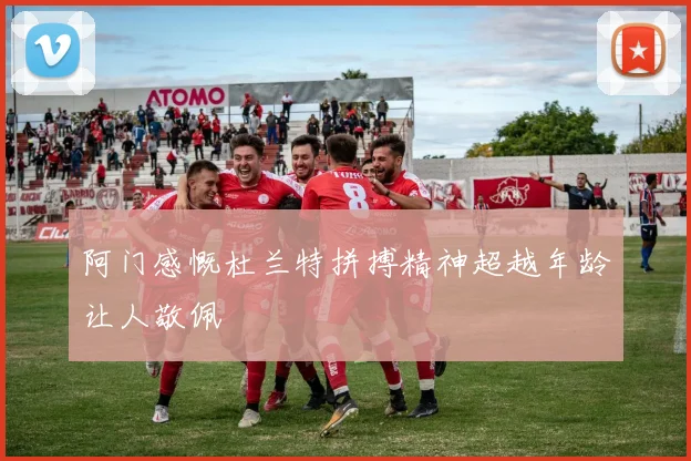 阿门感慨杜兰特拼搏精神超越年龄让人敬佩