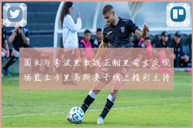 国米与拿波里激战正酣里奇女友现场直击卡里乌斯妻子线上精彩主持