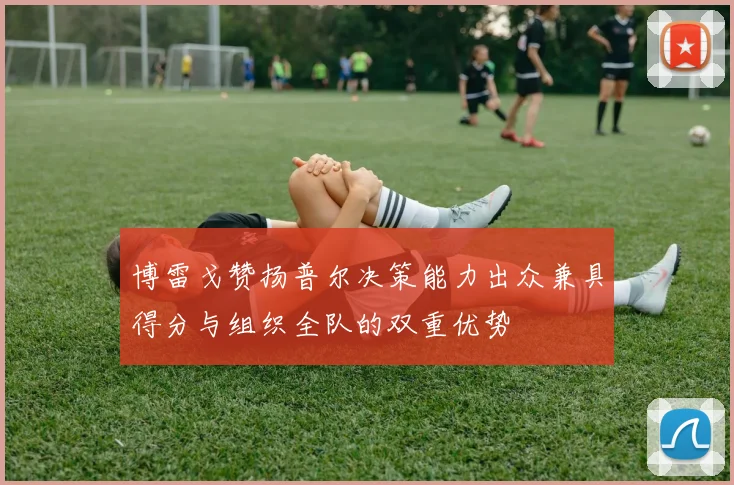 博雷戈赞扬普尔决策能力出众兼具得分与组织全队的双重优势