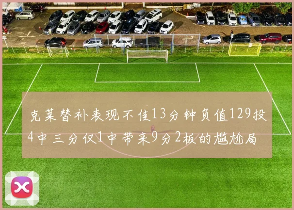 克莱替补表现不佳13分钟负值129投4中三分仅1中带来9分2板的尴尬局面