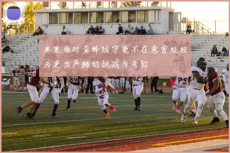 库里面对黄蜂防守毫不在意曾经经历更为严酷的挑战与考验