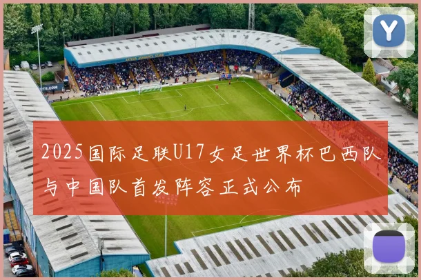 2025国际足联U17女足世界杯巴西队与中国队首发阵容正式公布