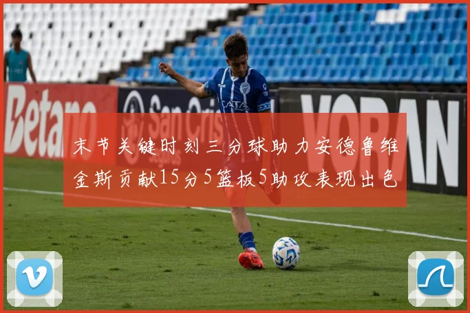 末节关键时刻三分球助力安德鲁维金斯贡献15分5篮板5助攻表现出色