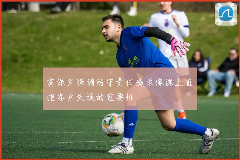 富保罗强调防守责任感录像课上直指客户失误的重要性