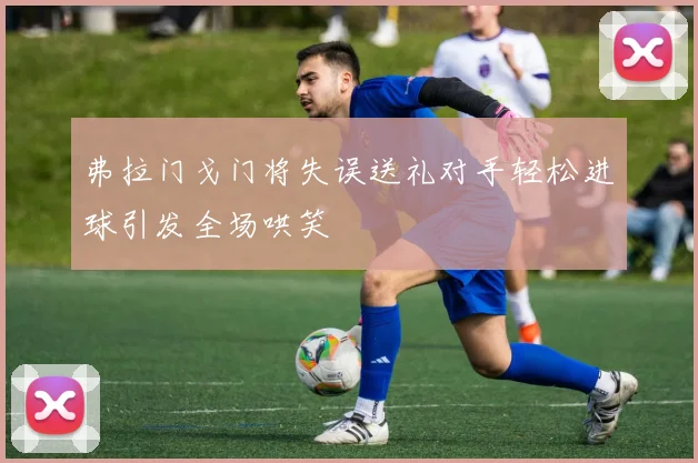 弗拉门戈门将失误送礼对手轻松进球引发全场哄笑