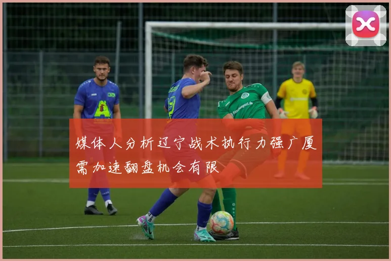 媒体人分析辽宁战术执行力强广厦需加速翻盘机会有限