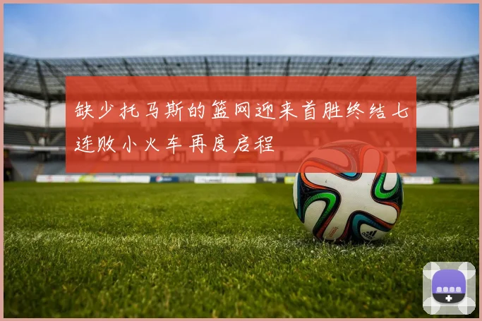 缺少托马斯的篮网迎来首胜终结七连败小火车再度启程