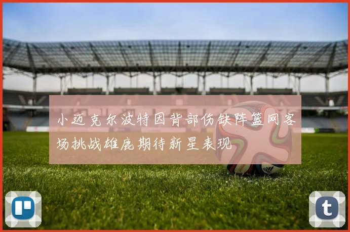 小迈克尔波特因背部伤缺阵篮网客场挑战雄鹿期待新星表现