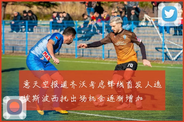 意天空报道齐沃考虑锋线首发人选埃斯波西托出场机会逐渐增加