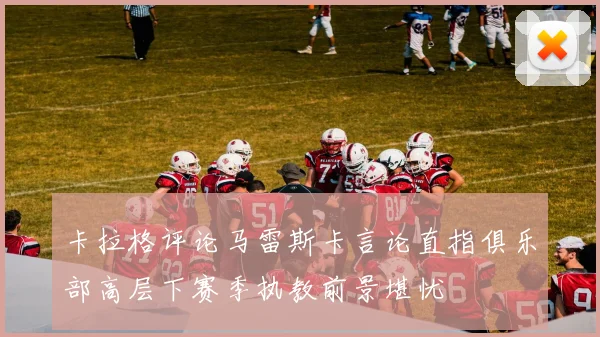 卡拉格评论马雷斯卡言论直指俱乐部高层下赛季执教前景堪忧