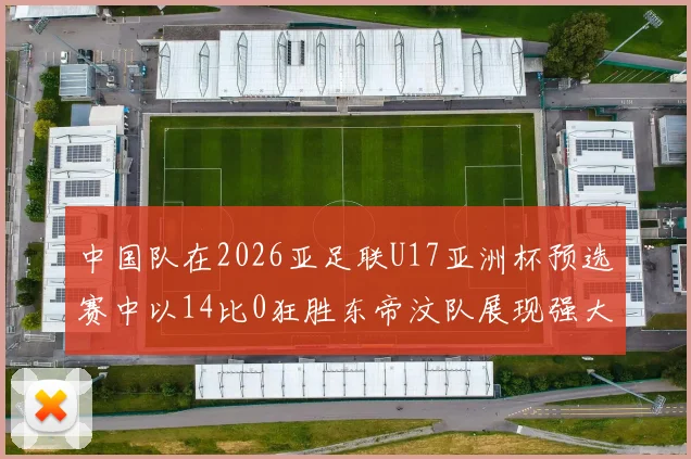 中国队在2026亚足联U17亚洲杯预选赛中以14比0狂胜东帝汶队展现强大实力