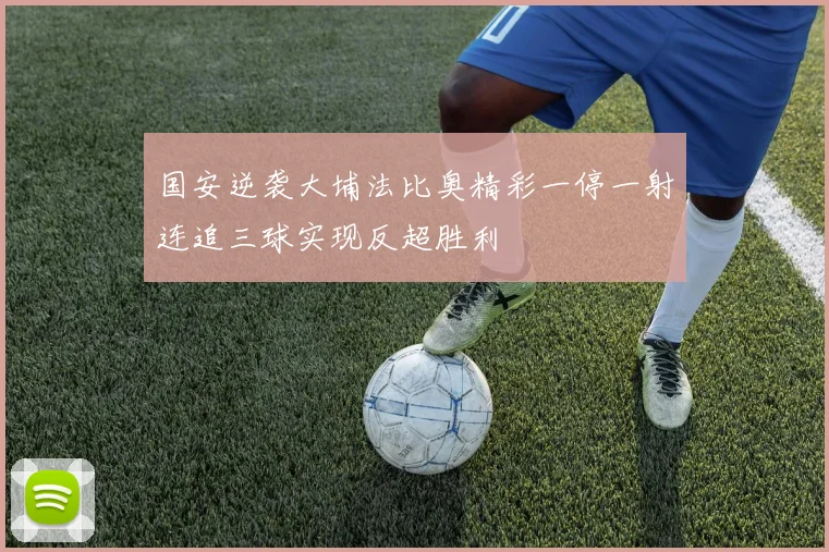 国安逆袭大埔法比奥精彩一停一射连追三球实现反超胜利