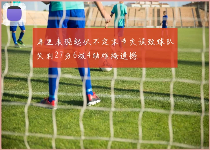 库里表现起伏不定末节失误致球队失利27分6板4助难掩遗憾