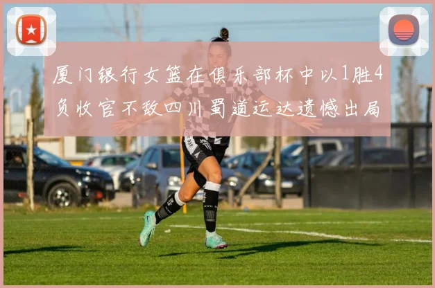 厦门银行女篮在俱乐部杯中以1胜4负收官不敌四川蜀道运达遗憾出局